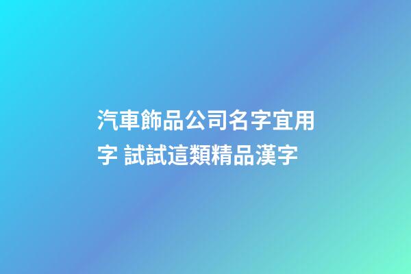汽車飾品公司名字宜用字 試試這類精品漢字-第1張-公司起名-玄機派